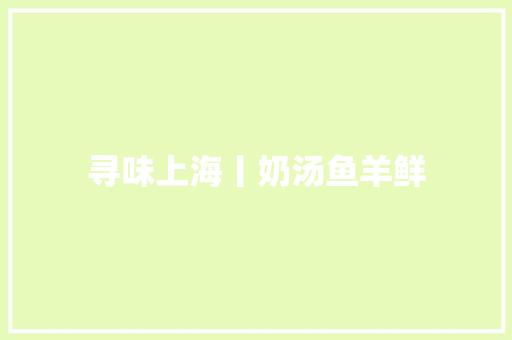寻味上海丨奶汤鱼羊鲜