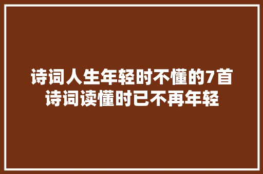 诗词人生年轻时不懂的7首诗词读懂时已不再年轻