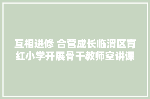互相进修 合营成长临渭区育红小学开展骨干教师空讲课活动