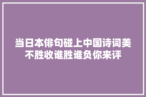 当日本俳句碰上中国诗词美不胜收谁胜谁负你来评