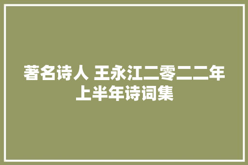 著名诗人 王永江二零二二年上半年诗词集