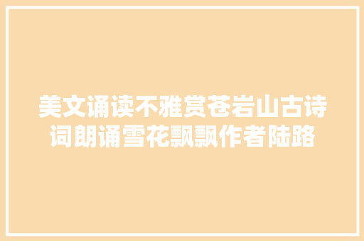 美文诵读不雅赏苍岩山古诗词朗诵雪花飘飘作者陆路