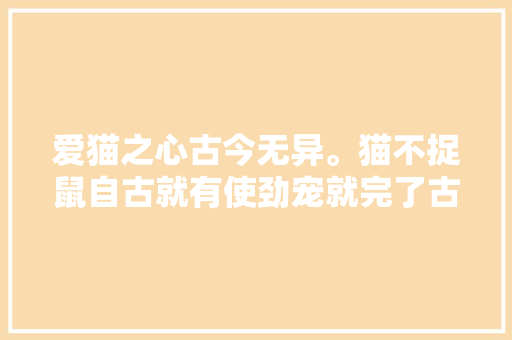 爱猫之心古今无异。猫不捉鼠自古就有使劲宠就完了古诗