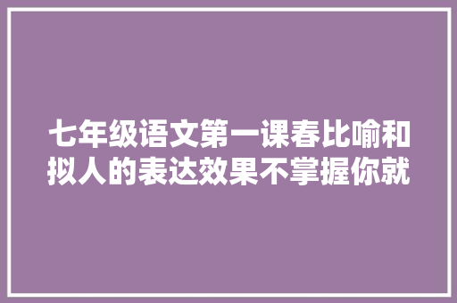 七年级语文第一课春比喻和拟人的表达效果不掌握你就输了