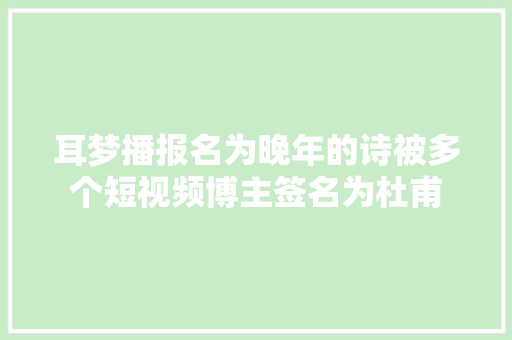 耳梦播报名为晚年的诗被多个短视频博主签名为杜甫