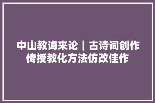 中山教诲来论｜古诗词创作传授教化方法仿改佳作