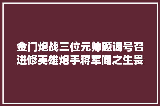 金门炮战三位元帅题词号召进修英雄炮手蒋军闻之生畏
