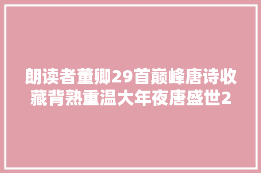 朗读者董卿29首巅峰唐诗收藏背熟重温大年夜唐盛世289年