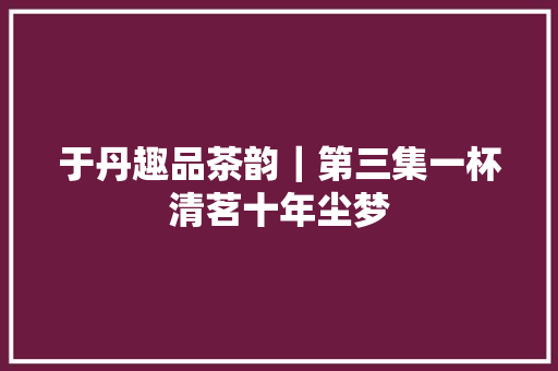 于丹趣品茶韵｜第三集一杯清茗十年尘梦