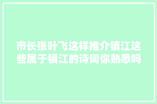 市长张叶飞这样推介镇江这些属于镇江的诗词你熟悉吗