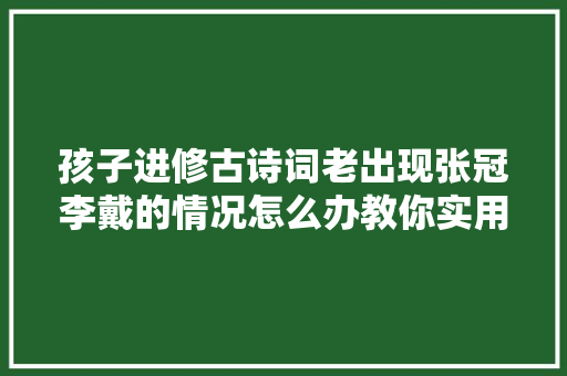 孩子进修古诗词老出现张冠李戴的情况怎么办教你实用4招
