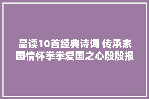 品读10首经典诗词 传承家国情怀拳拳爱国之心殷殷报国之志。