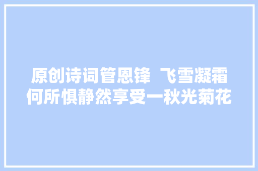 原创诗词管恩锋  飞雪凝霜何所惧静然享受一秋光菊花吟17首