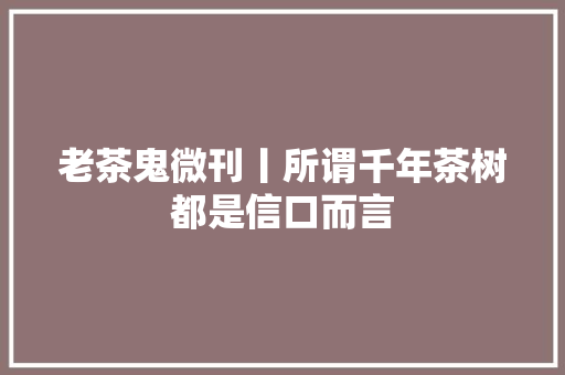老茶鬼微刊丨所谓千年茶树都是信口而言