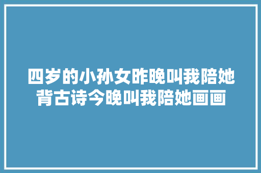 四岁的小孙女昨晚叫我陪她背古诗今晚叫我陪她画画