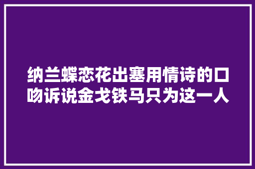 纳兰蝶恋花出塞用情诗的口吻诉说金戈铁马只为这一人