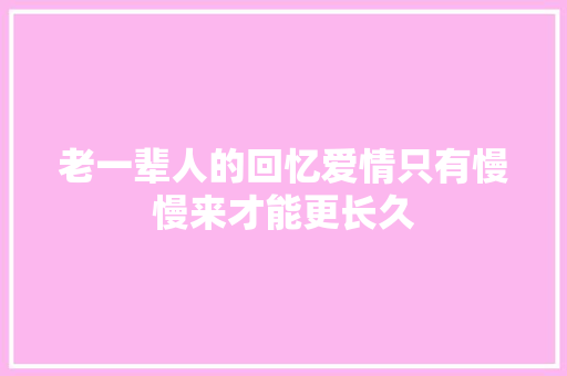 老一辈人的回忆爱情只有慢慢来才能更长久