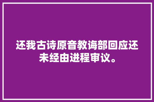 还我古诗原音教诲部回应还未经由进程审议。