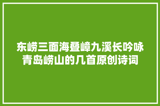 东崂三面海叠嶂九溪长吟咏青岛崂山的几首原创诗词