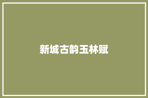 新城古韵玉林赋