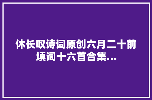 休长叹诗词原创六月二十前填词十六首合集…