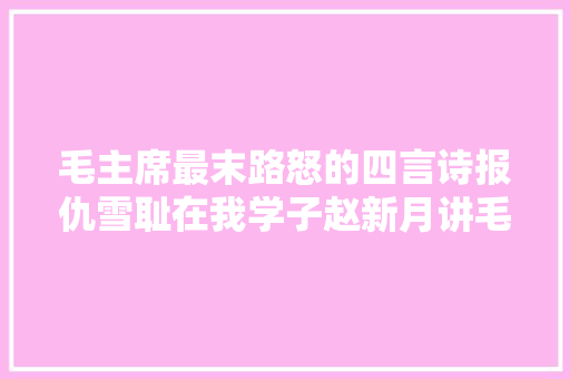 毛主席最末路怒的四言诗报仇雪耻在我学子赵新月讲毛主席诗