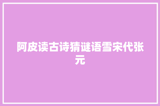 阿皮读古诗猜谜语雪宋代张元