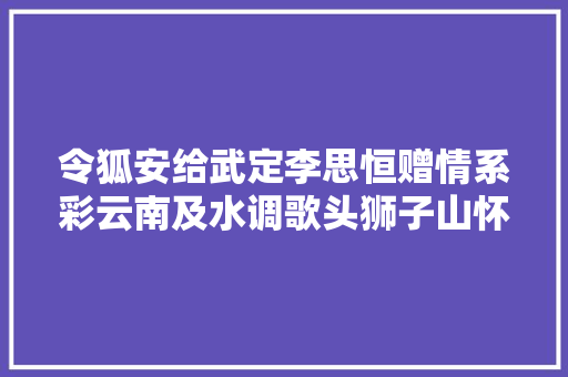 令狐安给武定李思恒赠情系彩云南及水调歌头狮子山怀古