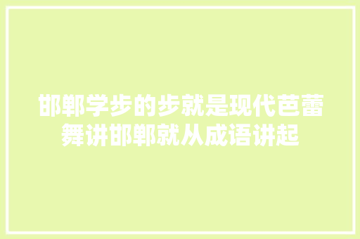 邯郸学步的步就是现代芭蕾舞讲邯郸就从成语讲起