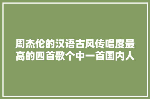 周杰伦的汉语古风传唱度最高的四首歌个中一首国内人人都邑唱