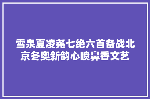 雪泉夏凌尧七绝六首备战北京冬奥新韵心喷鼻香文艺