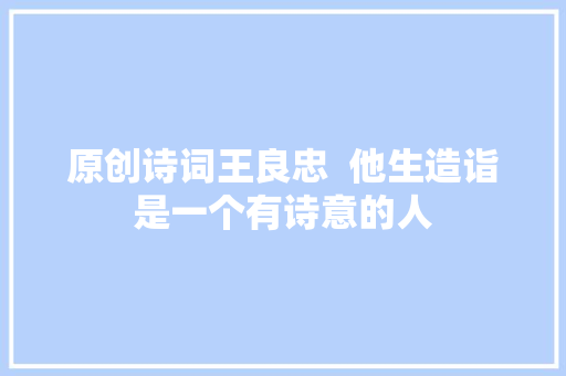原创诗词王良忠  他生造诣是一个有诗意的人