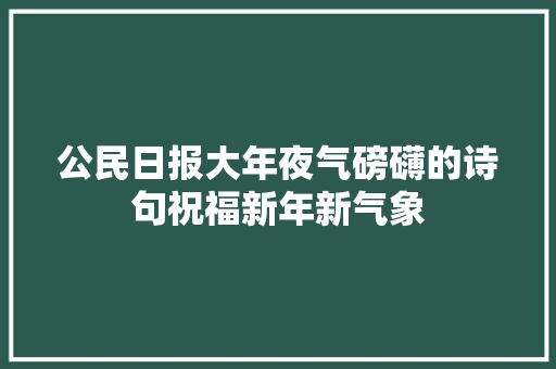 公民日报大年夜气磅礴的诗句祝福新年新气象
