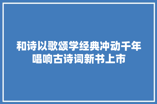 和诗以歌颂学经典冲动千年唱响古诗词新书上市