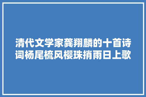 清代文学家龚翔麟的十首诗词杨尾梳风樱珠捎雨日上歌船。