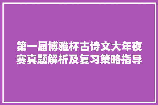 第一届博雅杯古诗文大年夜赛真题解析及复习策略指导