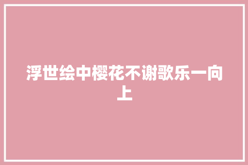 浮世绘中樱花不谢歌乐一向上