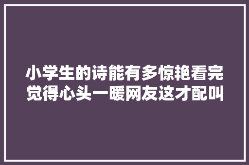小学生的诗能有多惊艳看完觉得心头一暖网友这才配叫诗