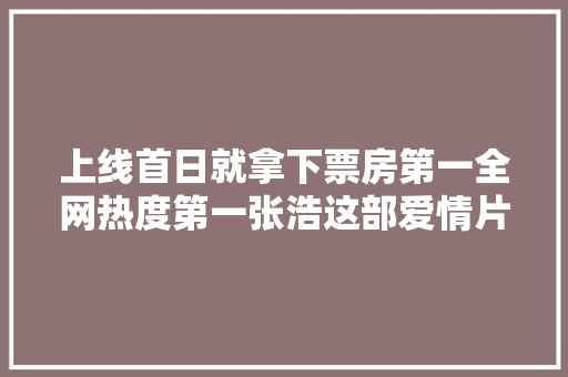 上线首日就拿下票房第一全网热度第一张浩这部爱情片要火了