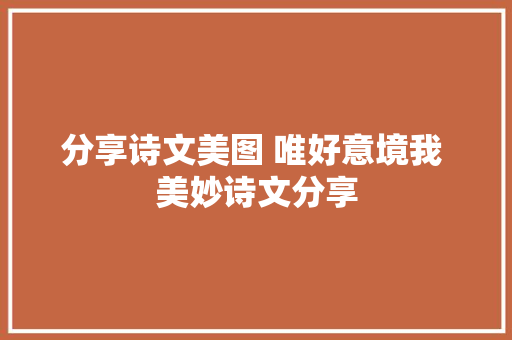 分享诗文美图 唯好意境我 美妙诗文分享