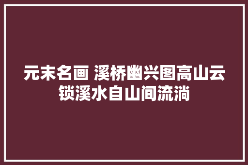 元末名画 溪桥幽兴图高山云锁溪水自山间流淌