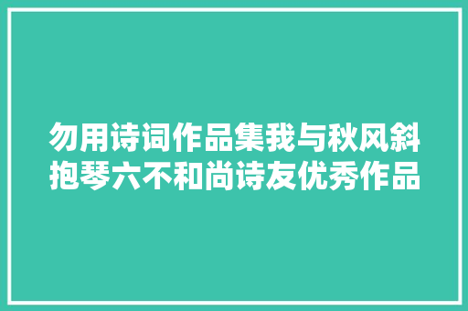 勿用诗词作品集我与秋风斜抱琴六不和尚诗友优秀作品选登