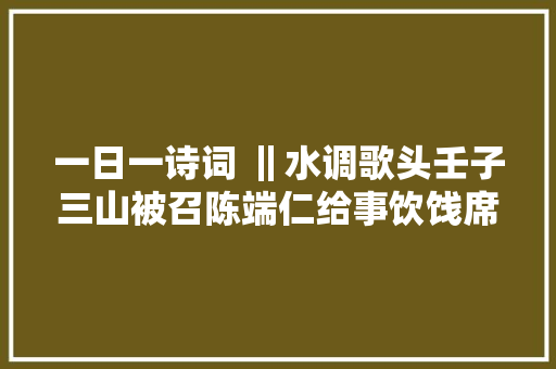 一日一诗词 ‖水调歌头壬子三山被召陈端仁给事饮饯席上作