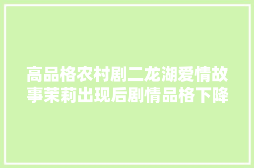 高品格农村剧二龙湖爱情故事茉莉出现后剧情品格下降不少