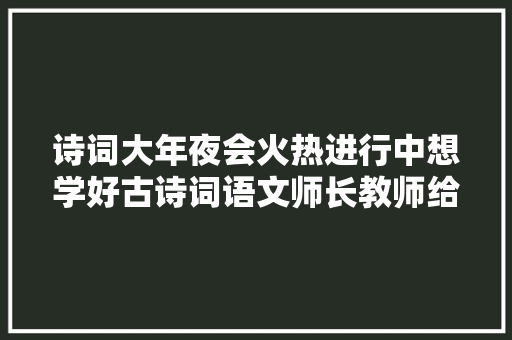 诗词大年夜会火热进行中想学好古诗词语文师长教师给出三点建议