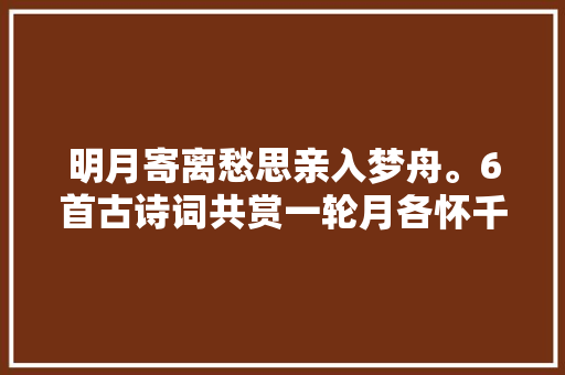 明月寄离愁思亲入梦舟。6首古诗词共赏一轮月各怀千里愁