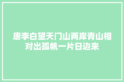 唐李白望天门山两岸青山相对出孤帆一片日边来