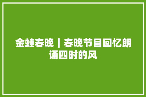 金蛙春晚｜春晚节目回忆朗诵四时的风