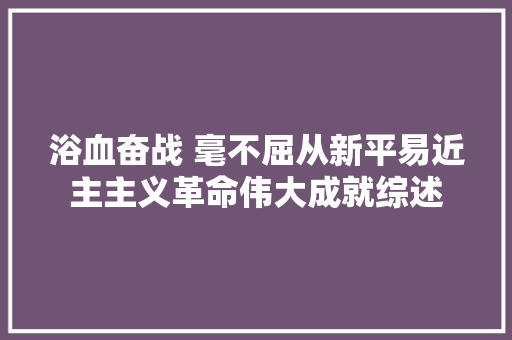 浴血奋战 毫不屈从新平易近主主义革命伟大成就综述