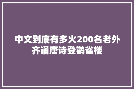 中文到底有多火200名老外齐诵唐诗登鹳雀楼